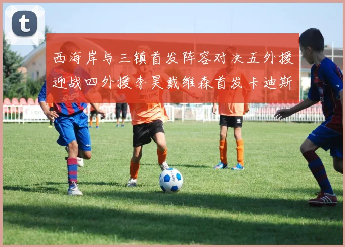 西海岸与三镇首发阵容对决五外援迎战四外援李昊戴维森首发卡迪斯出战
