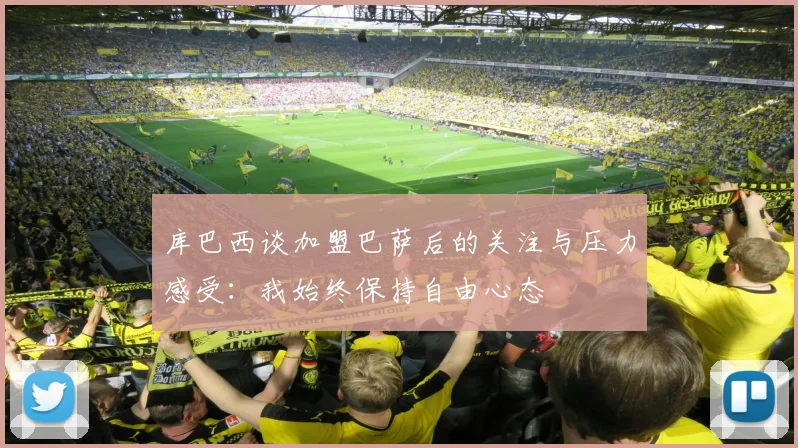 库巴西谈加盟巴萨后的关注与压力感受：我始终保持自由心态