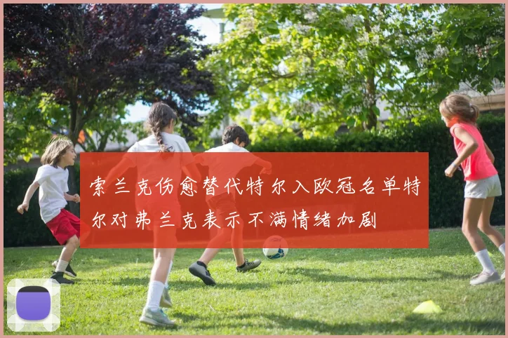 索兰克伤愈替代特尔入欧冠名单特尔对弗兰克表示不满情绪加剧