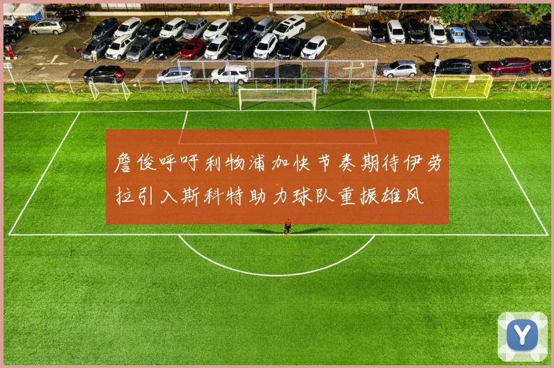 詹俊呼吁利物浦加快节奏期待伊劳拉引入斯科特助力球队重振雄风