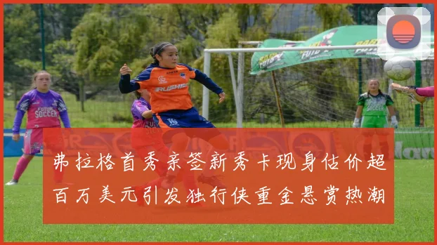 弗拉格首秀亲签新秀卡现身估价超百万美元引发独行侠重金悬赏热潮