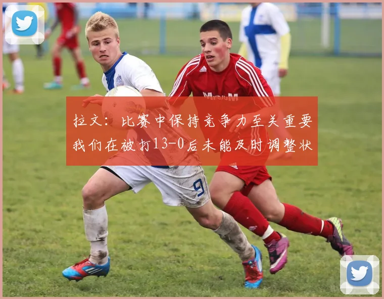 拉文：比赛中保持竞争力至关重要我们在被打13-0后未能及时调整状态