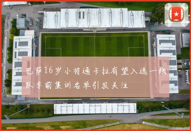 巴萨16岁小将通卡拉有望入选一线队季前集训名单引发关注