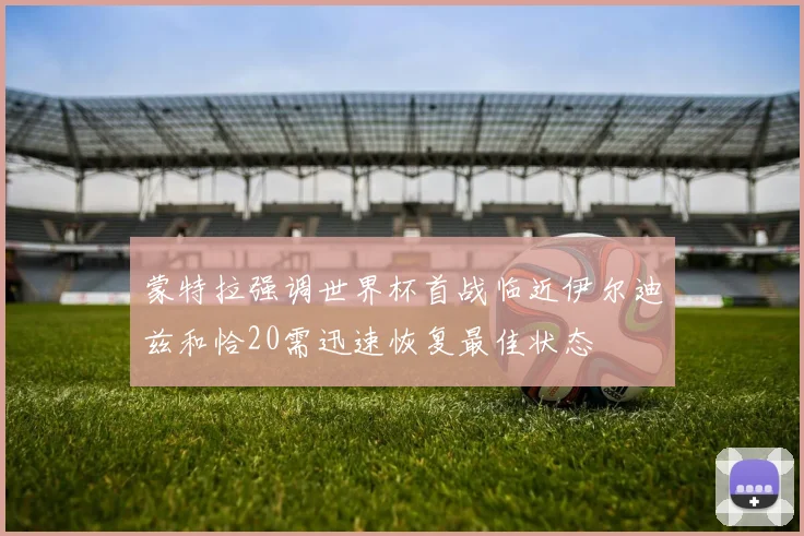 蒙特拉强调世界杯首战临近伊尔迪兹和恰20需迅速恢复最佳状态