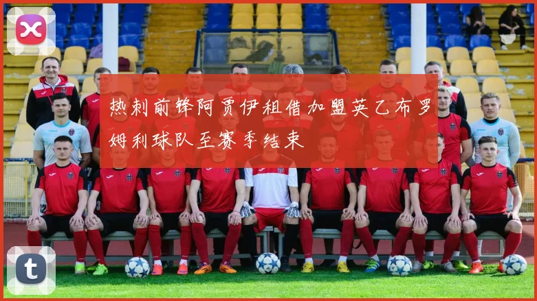 热刺前锋阿贾伊租借加盟英乙布罗姆利球队至赛季结束