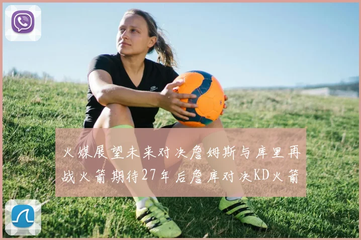 火媒展望未来对决詹姆斯与库里再战火箭期待27年后詹库对决KD火箭