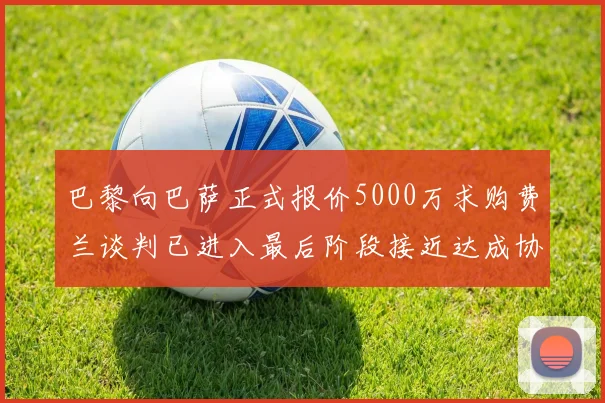 巴黎向巴萨正式报价5000万求购费兰谈判已进入最后阶段接近达成协议
