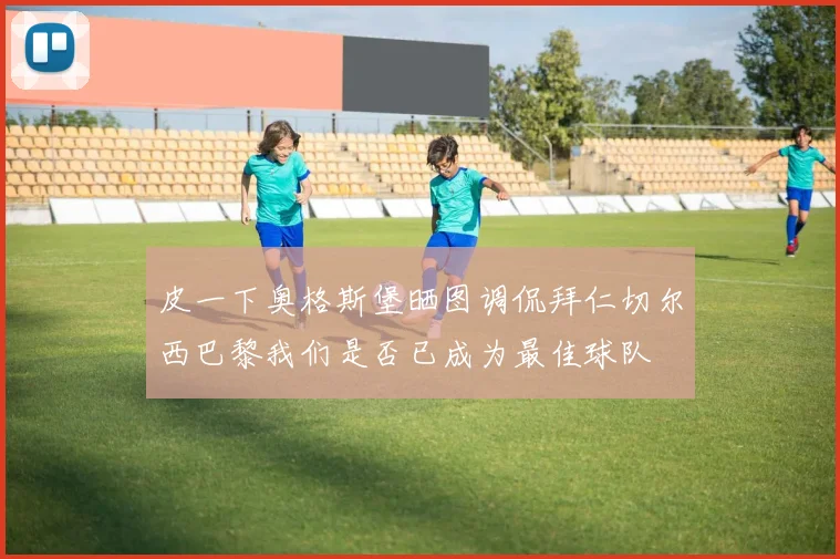 皮一下奥格斯堡晒图调侃拜仁切尔西巴黎我们是否已成为最佳球队