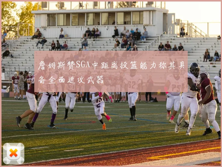 詹姆斯赞SGA中距离投篮能力称其具备全面进攻武器