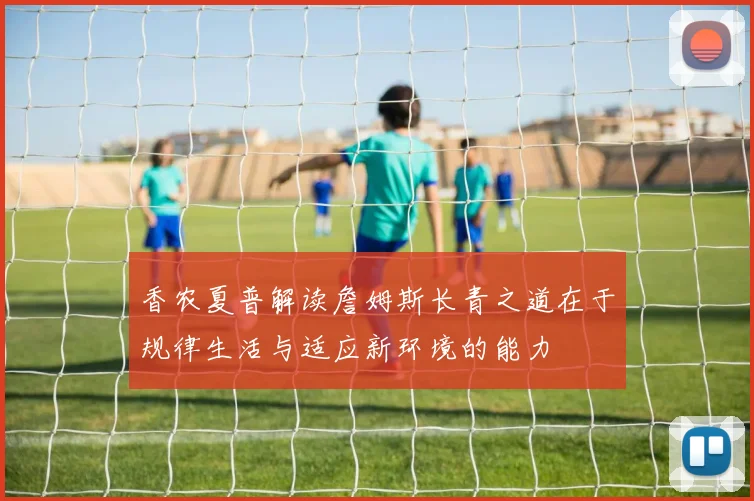 香农夏普解读詹姆斯长青之道在于规律生活与适应新环境的能力