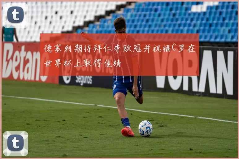 德塞利期待拜仁夺欧冠并祝福C罗在世界杯上取得佳绩