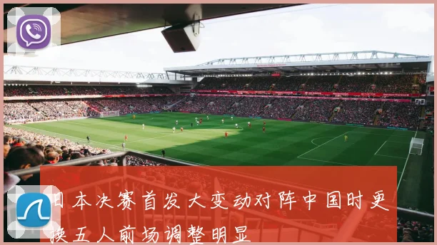 日本决赛首发大变动对阵中国时更换五人前场调整明显