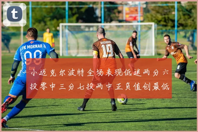 小迈克尔波特全场表现低迷两分六投零中三分七投两中正负值创最低纪录