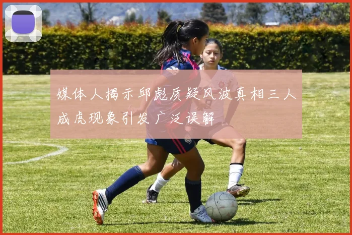 媒体人揭示邱彪质疑风波真相三人成虎现象引发广泛误解
