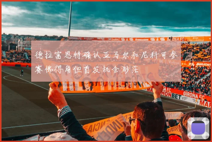 德拉富恩特确认亚马尔和尼科可参赛佛得角但首发机会渺茫