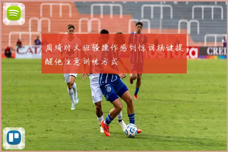 周琦对文班骚操作感到惊讶杨健提醒他注意训练方式