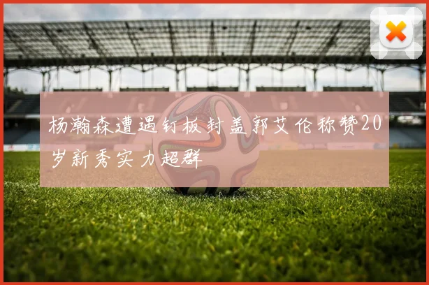 杨瀚森遭遇钉板封盖郭艾伦称赞20岁新秀实力超群
