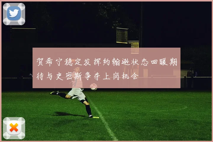 贺希宁稳定发挥约翰逊状态回暖期待与史密斯争夺上岗机会