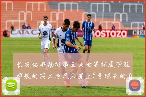 长友佑都期待第五次世界杯展现猩猩般的实力与风采穿上5号球衣的自豪感