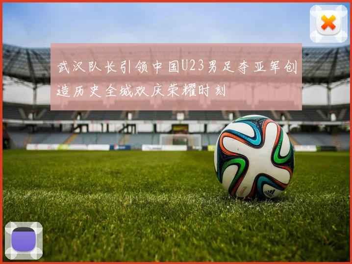 武汉队长引领中国U23男足夺亚军创造历史全城欢庆荣耀时刻