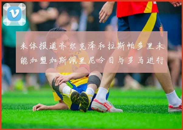 米体报道齐尔克泽和拉斯帕多里未能加盟加斯佩里尼今日与罗马进行会谈