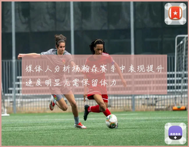 媒体人分析杨瀚森赛季中表现提升速度明显无需保留体力