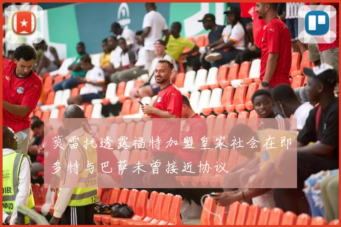 莫雷托透露福特加盟皇家社会在即多特与巴萨未曾接近协议