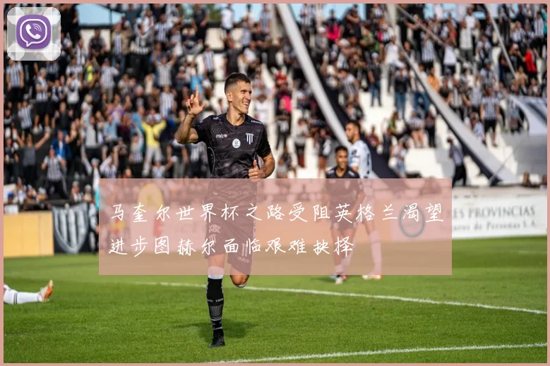 马奎尔世界杯之路受阻英格兰渴望进步图赫尔面临艰难抉择