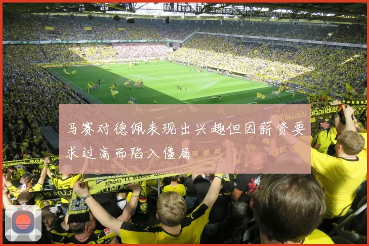 马赛对德佩表现出兴趣但因薪资要求过高而陷入僵局