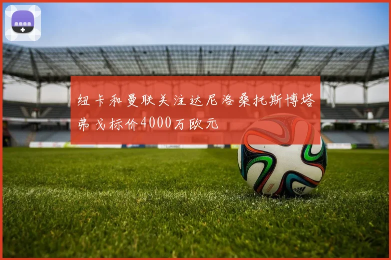 纽卡和曼联关注达尼洛桑托斯博塔弗戈标价4000万欧元