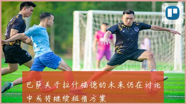 巴萨关于拉什福德的未来仍在讨论中或将继续租借方案